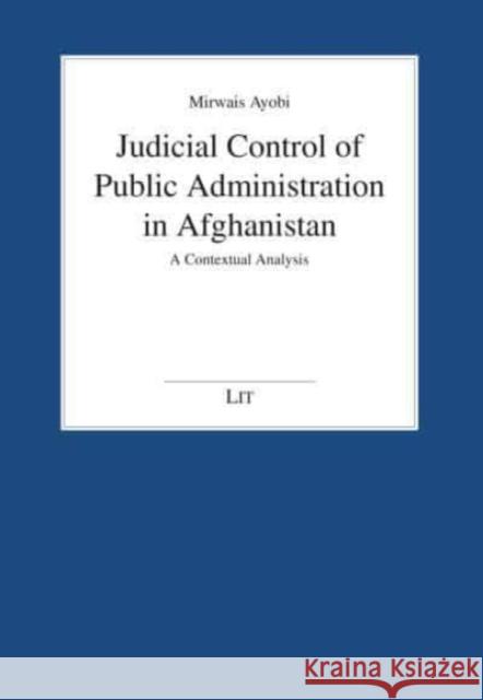 Judicial Control of Public Administration in Afghanistan: A Contextual Analysis Mirwais Ayobi   9783643913937 Lit Verlag