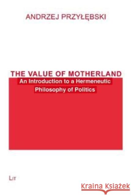 The Value of Motherland: An Introduction to a Hermeneutic Philosophy of Politics Andrzej Przylebski 9783643914057