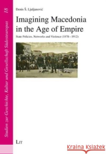 Imagining Macedonia in the Age of Empire: State Policies, Networks and Violence (1878-1912) Denis S Ljuljanovic 9783643914460 Lit Verlag