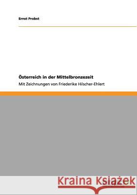 Österreich in der Mittelbronzezeit: Mit Zeichnungen von Friederike Hilscher-Ehlert Ernst Probst 9783656001270 Grin Publishing