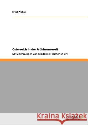 Österreich in der Frühbronzezeit: Mit Zeichnungen von Friederike Hilscher-Ehlert Ernst Probst 9783656001287 Grin Publishing