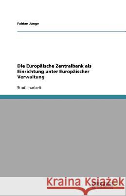 Die Europäische Zentralbank als Einrichtung unter Europäischer Verwaltung Fabian Junge 9783656004172 Grin Verlag