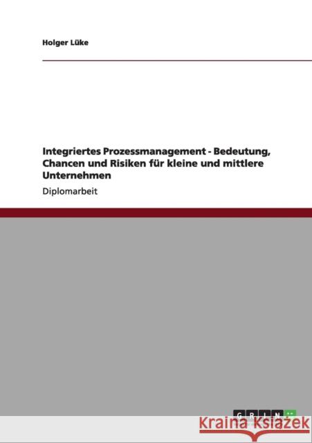 Integriertes Prozessmanagement - Bedeutung, Chancen und Risiken für kleine und mittlere Unternehmen Lüke, Holger 9783656004943 Grin Verlag