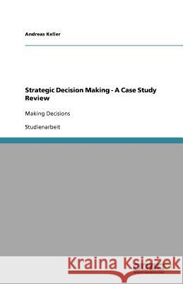 Strategic Decision Making - A Case Study Review : Making Decisions Andreas Keller 9783656005100