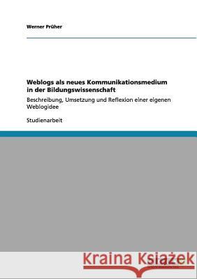 Weblogs als neues Kommunikationsmedium in der Bildungswissenschaft: Beschreibung, Umsetzung und Reflexion einer eigenen Weblogidee Prüher, Werner 9783656005230 Grin Verlag