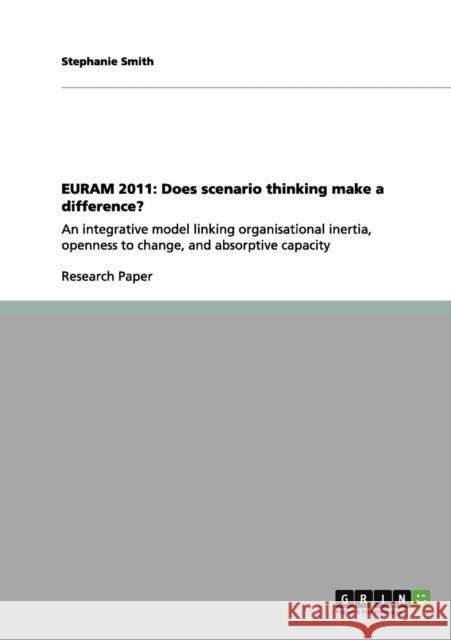 Euram 2011: Does scenario thinking make a difference?: An integrative model linking organisational inertia, openness to change, an Smith, Stephanie 9783656007432
