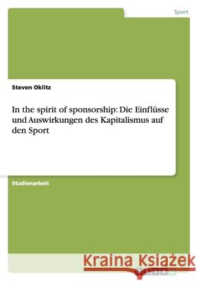 In the spirit of sponsorship: Die Einflüsse und Auswirkungen des Kapitalismus auf den Sport Steven Oklitz 9783656007678 Grin Verlag