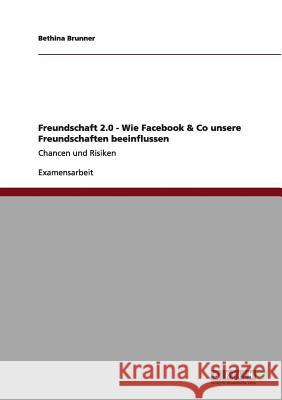 Freundschaft 2.0 - Wie Facebook & Co unsere Freundschaften beeinflussen: Chancen und Risiken Brunner, Bethina 9783656007760 Grin Verlag