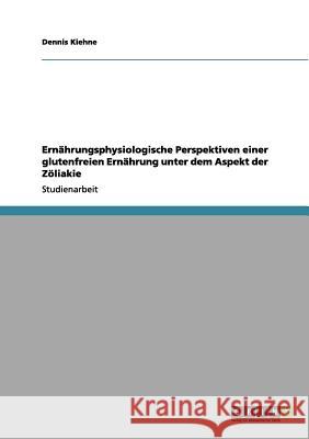 Ernährungsphysiologische Perspektiven einer glutenfreien Ernährung unter dem Aspekt der Zöliakie Kiehne, Dennis 9783656008552 Grin Verlag