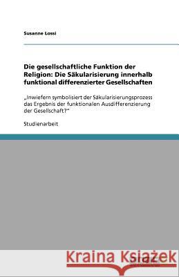 Die gesellschaftliche Funktion der Religion: Die Säkularisierung innerhalb funktional differenzierter Gesellschaften : 