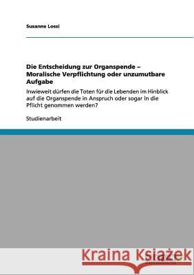 Die Entscheidung zur Organspende: Moralische Verpflichtung oder unzumutbare Aufgabe?: Inwieweit dürfen die Toten für die Lebenden in Anspruch oder sog Lossi, Susanne 9783656010289 Grin Verlag