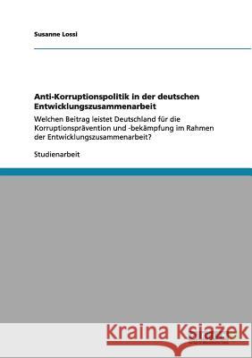 Anti-Korruptionspolitik in der deutschen Entwicklungszusammenarbeit: Welchen Beitrag leistet Deutschland für die Korruptionsprävention und -bekämpfung Lossi, Susanne 9783656010340 Grin Verlag