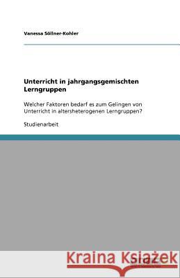 Unterricht in jahrgangsgemischten Lerngruppen : Welcher Faktoren bedarf es zum Gelingen von Unterricht in altersheterogenen Lerngruppen? Vanessa S 9783656010388