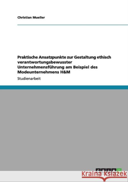 Praktische Ansatzpunkte zur Gestaltung ethisch verantwortungsbewusster Unternehmensführung am Beispiel des Modeunternehmens H&M Mueller, Christian 9783656010531 Grin Verlag