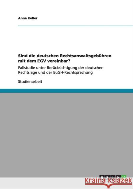 Sind die deutschen Rechtsanwaltsgebühren mit dem EGV vereinbar?: Fallstudie unter Berücksichtigung der deutschen Rechtslage und der EuGH-Rechtsprechun Keller, Anna 9783656010999 Grin Verlag