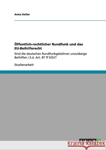 Öffentlich-rechtlicher Rundfunk und das EU-Beihilferecht: Sind die deutschen Rundfunkgebühren unzulässige Beihilfen i.S.d. Art. 87 ff EGV? Keller, Anna 9783656011002 Grin Verlag