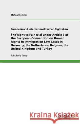 The Right to Fair Trial under Article 6 of the European Convention on Human Rights in Immigration Law Cases in Germany, the Netherlands, Belgium, the Kirchner, Stefan 9783656011859