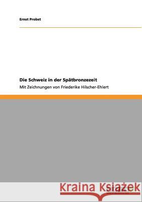 Die Schweiz in der Spätbronzezeit: Mit Zeichnungen von Friederike Hilscher-Ehlert Ernst Probst 9783656012429 Grin Publishing