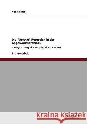 Die Orestie-Rezeption in der Gegenwartsdramatik: Aischylos´ Tragödie im Spiegel unserer Zeit Hilbig, Nicole 9783656012719 Grin Verlag