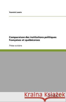 Comparaison des institutions politiques françaises et québécoises Yannick Lowin 9783656013174 Grin Verlag