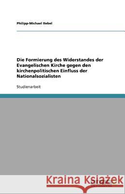 Die Formierung des Widerstandes der Evangelischen Kirche gegen den kirchenpolitischen Einfluss der Nationalsozialisten Philipp-Michael Hebel 9783656014362