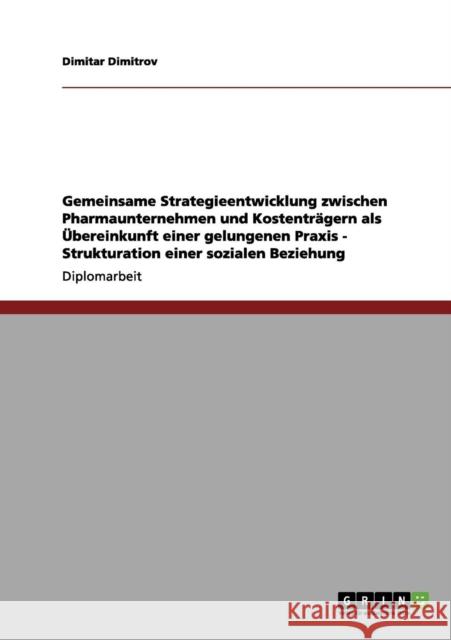 Gemeinsame Strategieentwicklung zwischen Pharmaunternehmen und Kostenträgern als Übereinkunft einer gelungenen Praxis - Strukturation einer sozialen B Dimitrov, Dimitar 9783656015147