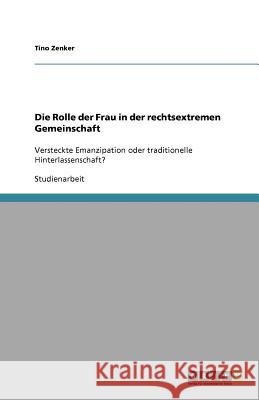 Die Rolle der Frau in der rechtsextremen Gemeinschaft : Versteckte Emanzipation oder traditionelle Hinterlassenschaft? Tino Zenker 9783656016151