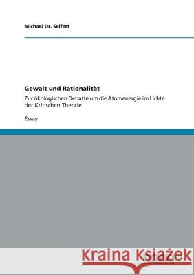 Gewalt und Rationalität : Zur ökologischen Debatte um die Atomenergie im Lichte der Kritischen Theorie Michael D 9783656016625 Grin Verlag
