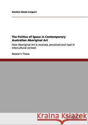 The Politics of Space in Contemporary Australian Aboriginal Art: How Aboriginal Art is received, perceived and read in intercultural context Limpert, Daniela Gisela 9783656018162