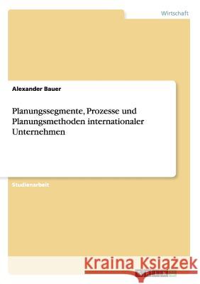 Planungssegmente, Prozesse und Planungsmethoden internationaler Unternehmen Alexander Bauer 9783656019619