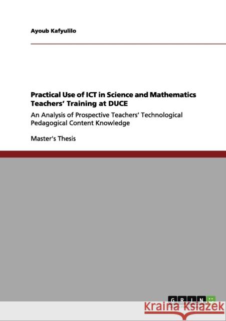 Practical Use of ICT in Science and Mathematics Teachers' Training at DUCE: An Analysis of Prospective Teachers' Technological Pedagogical Content Kno Kafyulilo, Ayoub 9783656020783 GRIN Verlag
