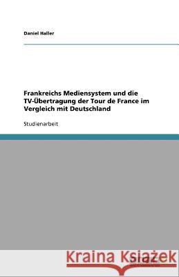 Frankreichs Mediensystem und die TV-UEbertragung der Tour de France im Vergleich mit Deutschland Daniel Haller 9783656021773