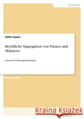 Berufliche Segregation von Frauen und Männern : Frauen in Führungspositionen Edith Papsin 9783656024057 Grin Verlag