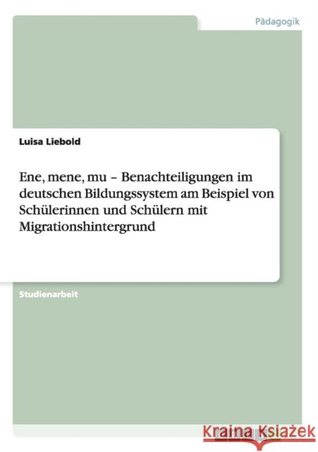 Ene, mene, mu - Benachteiligungen im deutschen Bildungssystem am Beispiel von Schülerinnen und Schülern mit Migrationshintergrund Liebold, Luisa 9783656029151