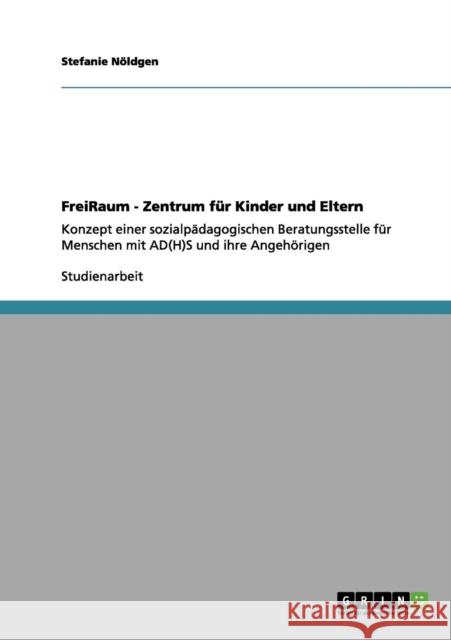 FreiRaum - Zentrum für Kinder und Eltern: Konzept einer sozialpädagogischen Beratungsstelle für Menschen mit AD(H)S und ihre Angehörigen Nöldgen, Stefanie 9783656030706 Grin Verlag