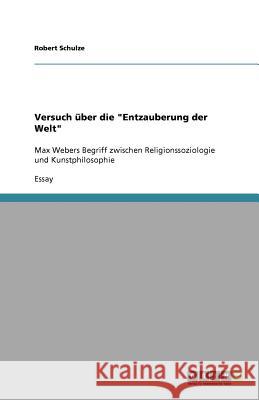 Versuch über die Entzauberung der Welt: Max Webers Begriff zwischen Religionssoziologie und Kunstphilosophie Schulze, Robert 9783656031031