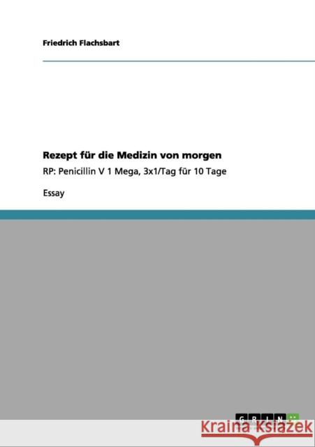 Rezept für die Medizin von morgen: RP: Penicillin V 1 Mega, 3x1/Tag für 10 Tage Flachsbart, Friedrich 9783656031680 Grin Verlag