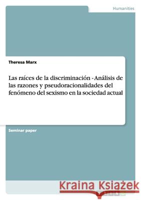 Las raíces de la discriminación - Análisis de las razones y pseudoracionalidades del fenómeno del sexismo en la sociedad actual Theresa Marx 9783656032595 Grin Verlag