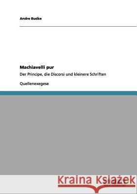 Machiavelli pur: Der Principe, die Discorsi und kleinere Schriften Budke, Andre 9783656032922 Grin Verlag