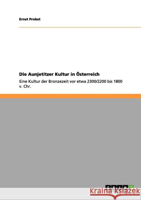 Die Aunjetitzer Kultur in Österreich: Eine Kultur der Bronzezeit vor etwa 2300/2200 bis 1800 v. Chr. Probst, Ernst 9783656035596 Grin Verlag