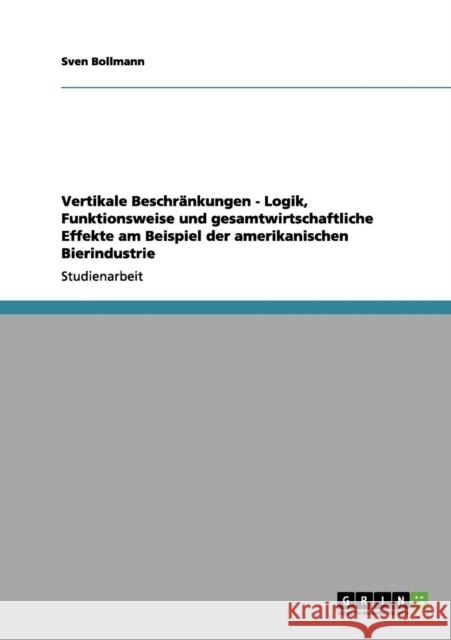 Vertikale Beschränkungen - Logik, Funktionsweise und gesamtwirtschaftliche Effekte am Beispiel der amerikanischen Bierindustrie Bollmann, Sven 9783656036074 Grin Verlag