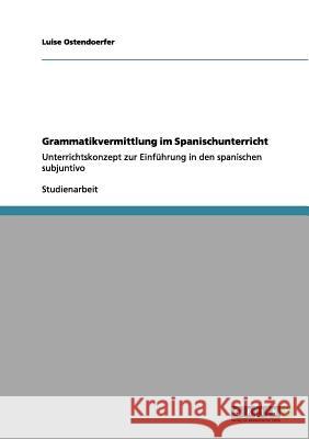 Grammatikvermittlung im Spanischunterricht: Unterrichtskonzept zur Einführung in den spanischen subjuntivo Ostendoerfer, Luise 9783656038818