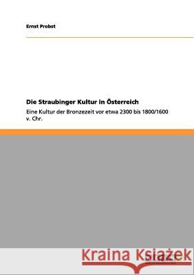 Die Straubinger Kultur in Österreich: Eine Kultur der Bronzezeit vor etwa 2300 bis 1800/1600 v. Chr. Ernst Probst 9783656038948 Grin Publishing
