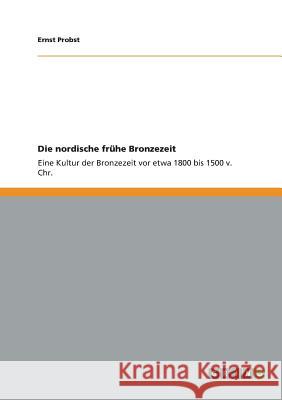 Die nordische frühe Bronzezeit: Eine Kultur der Bronzezeit vor etwa 1800 bis 1500 v. Chr. Probst, Ernst 9783656038955 Grin Verlag