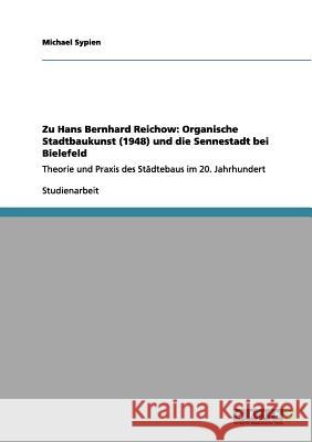 Zu Hans Bernhard Reichow: Organische Stadtbaukunst (1948) und die Sennestadt bei Bielefeld: Theorie und Praxis des Städtebaus im 20. Jahrhundert Sypien, Michael 9783656040545 Grin Verlag