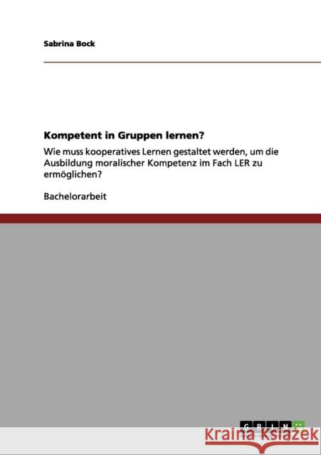 Kompetent in Gruppen lernen?: Wie muss kooperatives Lernen gestaltet werden, um die Ausbildung moralischer Kompetenz im Fach LER zu ermöglichen? Bock, Sabrina 9783656041337 Grin Verlag