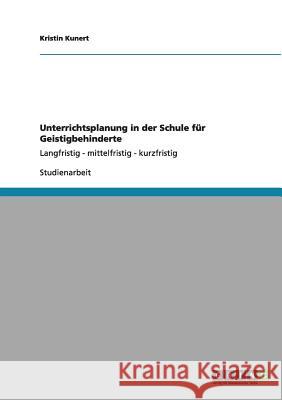 Unterrichtsplanung in der Schule für Geistigbehinderte: Langfristig - mittelfristig - kurzfristig Kunert, Kristin 9783656041719