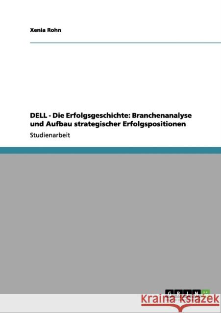 DELL - Die Erfolgsgeschichte: Branchenanalyse und Aufbau strategischer Erfolgspositionen Rohn, Xenia 9783656042693 Grin Verlag