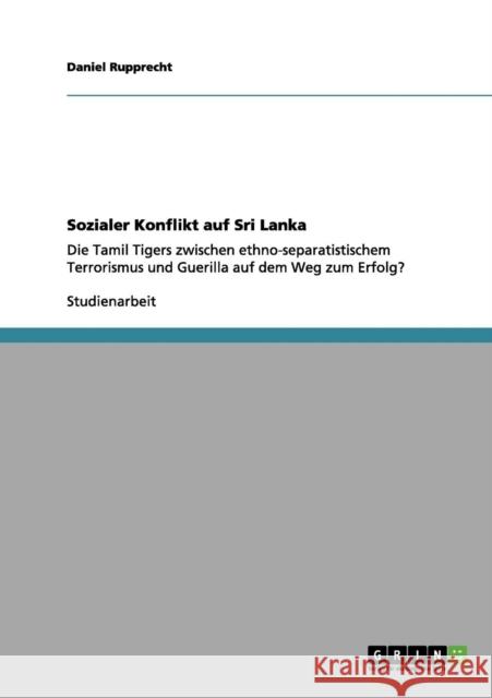 Sozialer Konflikt auf Sri Lanka: Die Tamil Tigers zwischen ethno-separatistischem Terrorismus und Guerilla auf dem Weg zum Erfolg? Rupprecht, Daniel 9783656043164 Grin Verlag