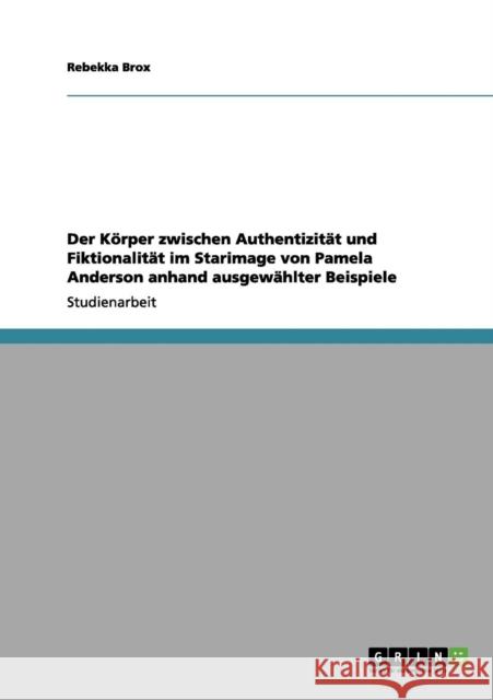 Der Körper zwischen Authentizität und Fiktionalität im Starimage von Pamela Anderson anhand ausgewählter Beispiele Brox, Rebekka 9783656043942 Grin Verlag